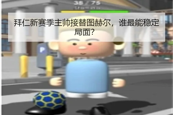 拜仁新赛季主帅接替图赫尔，谁最能稳定局面？