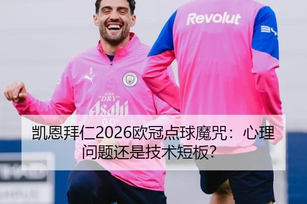 凯恩拜仁2026欧冠点球魔咒：心理问题还是技术短板？