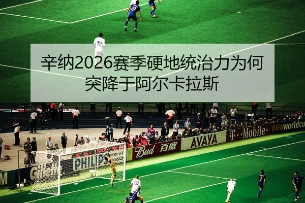 辛纳2026赛季硬地统治力为何突降于阿尔卡拉斯