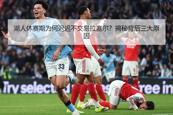湖人休赛期为何迟迟不交易拉塞尔？揭秘背后三大原因