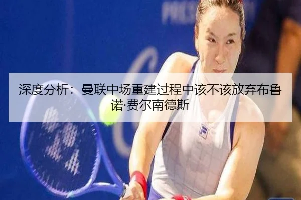 深度分析：曼联中场重建过程中该不该放弃布鲁诺·费尔南德斯